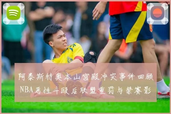 阿泰斯特奥本山宫殿冲突事件回顾 NBA恶性斗殴后联盟重罚与禁赛影响