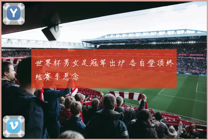 世界杯男女足冠军出炉 各自登顶终结赛季悬念
