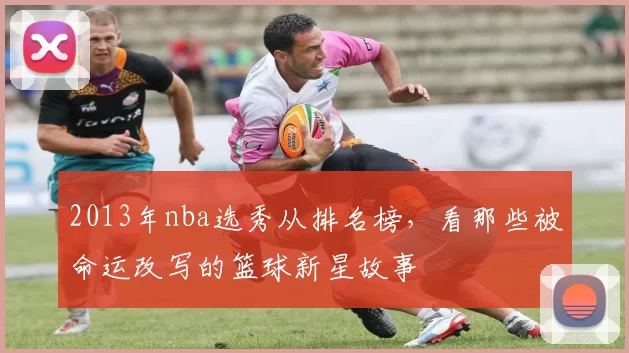 2013年nba选秀从排名榜,看那些被命运改写的篮球新星故事