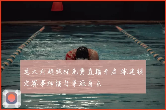 意大利超级杯免费直播开启 球迷锁定赛事转播与争冠看点