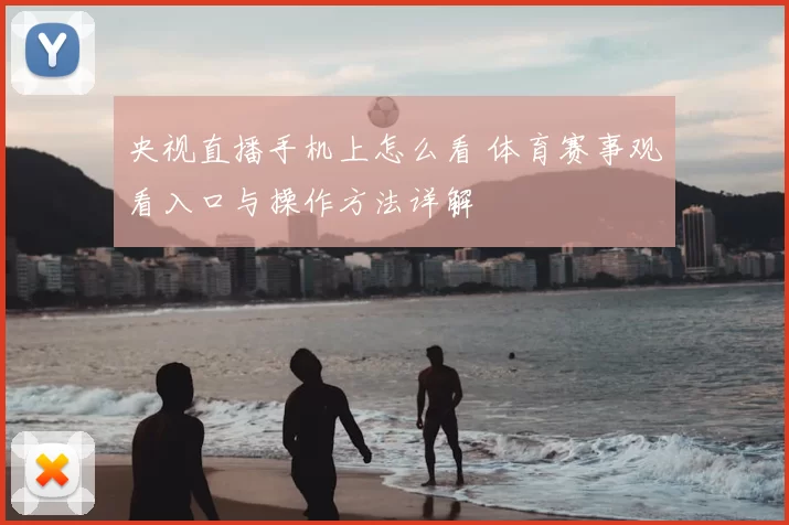 央视直播手机上怎么看 体育赛事观看入口与操作方法详解