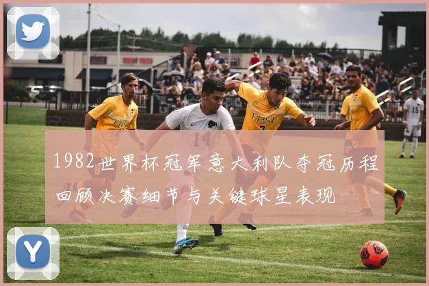 1982世界杯冠军意大利队夺冠历程回顾决赛细节与关键球星表现