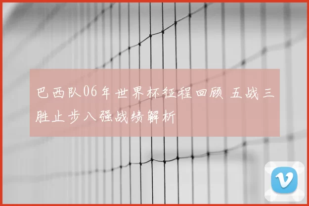 巴西队06年世界杯征程回顾 五战三胜止步八强战绩解析