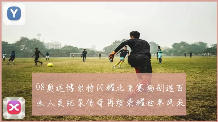 08奥运博尔特闪耀北京赛场创造百米人类纪录传奇再续荣耀世界风采