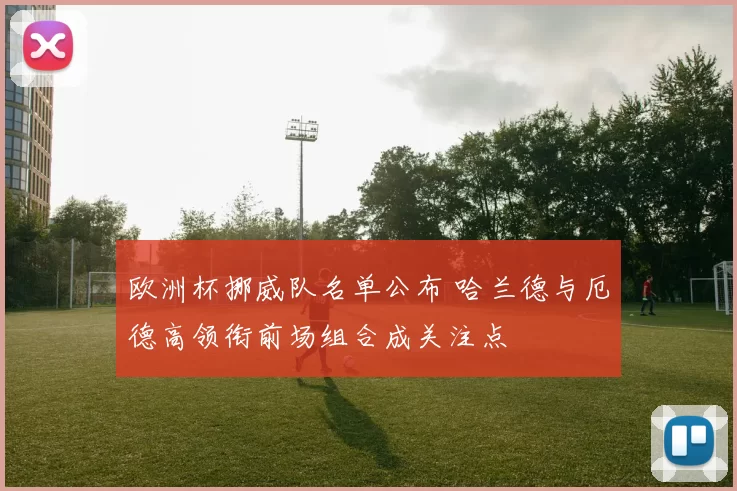 欧洲杯挪威队名单公布 哈兰德与厄德高领衔前场组合成关注点