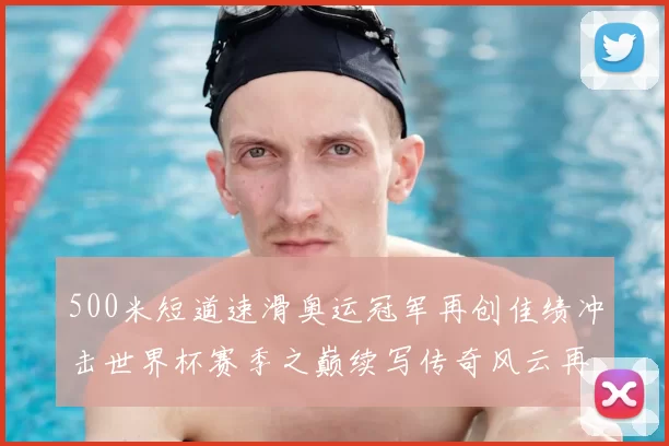 500米短道速滑奥运冠军再创佳绩冲击世界杯赛季之巅续写传奇风云再起