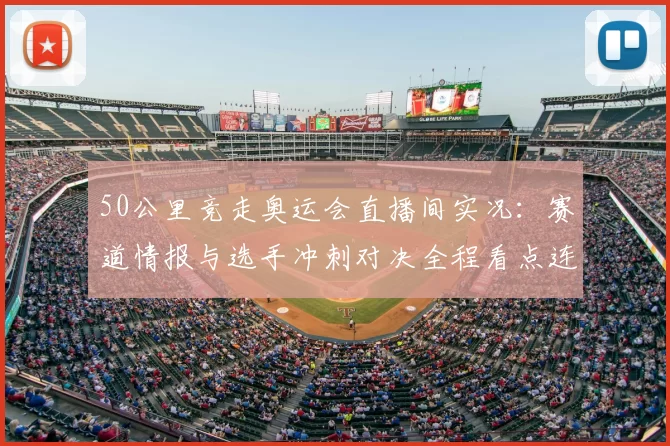 50公里竞走奥运会直播间实况：赛道情报与选手冲刺对决全程看点连线