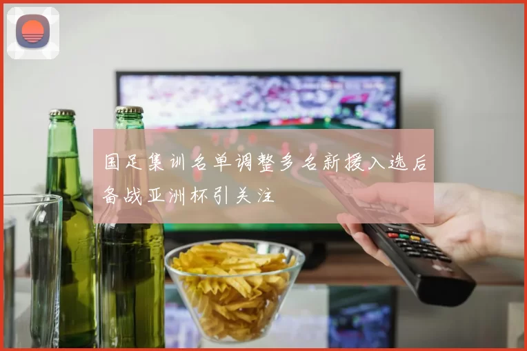国足集训名单调整多名新援入选后备战亚洲杯引关注
