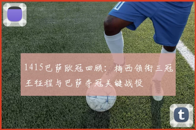 1415巴萨欧冠回顾:梅西领衔三冠王征程与巴萨夺冠关键战役