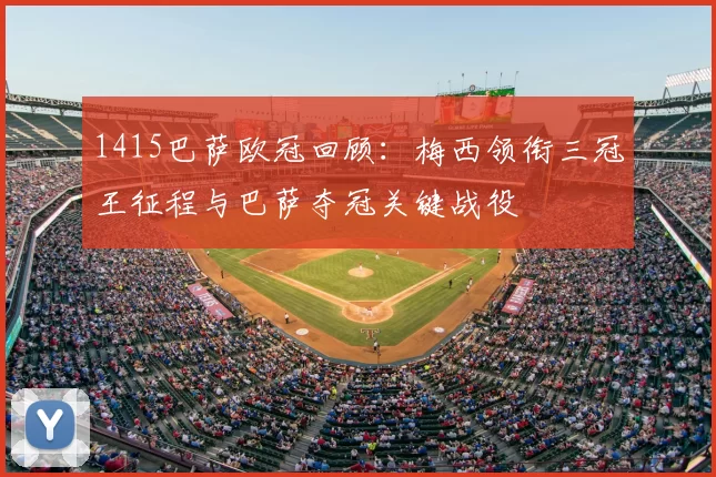 1415巴萨欧冠回顾:梅西领衔三冠王征程与巴萨夺冠关键战役