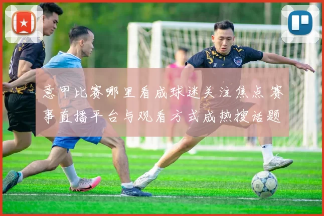 意甲比赛哪里看成球迷关注焦点 赛事直播平台与观看方式成热搜话题