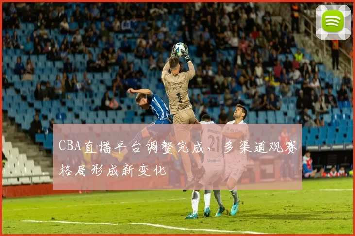 CBA直播平台调整完成，多渠道观赛格局形成新变化