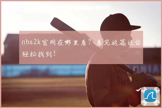 nba2k官网在哪里看？看完这篇让你轻松找到！