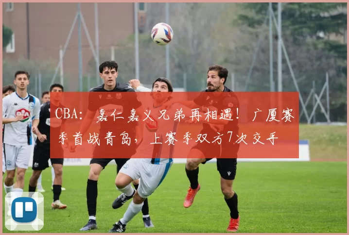 CBA:嘉仁嘉义兄弟再相遇!广厦赛季首战青岛,上赛季双方7次交手