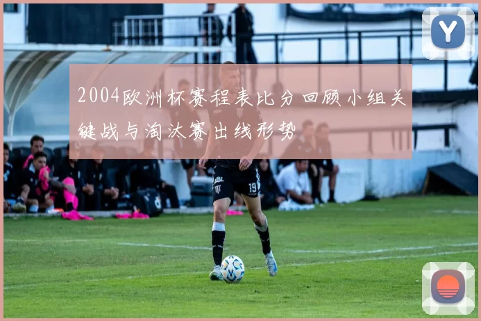 2004欧洲杯赛程表比分回顾小组关键战与淘汰赛出线形势