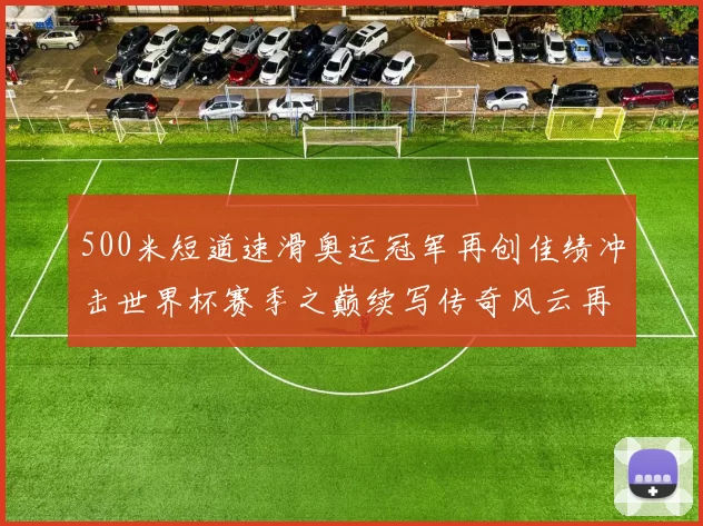 500米短道速滑奥运冠军再创佳绩冲击世界杯赛季之巅续写传奇风云再起