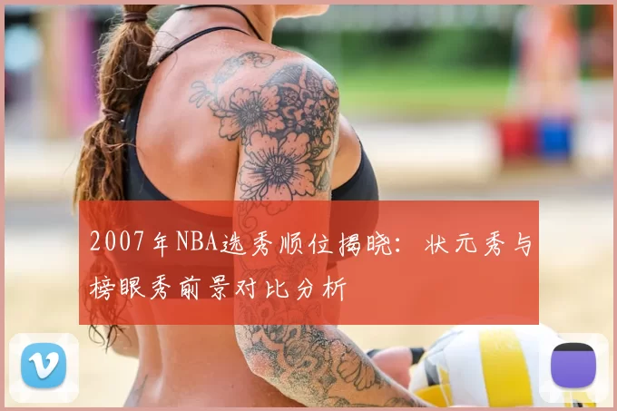 2007年NBA选秀顺位揭晓：状元秀与榜眼秀前景对比分析