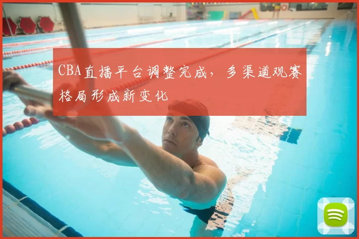 CBA直播平台调整完成，多渠道观赛格局形成新变化
