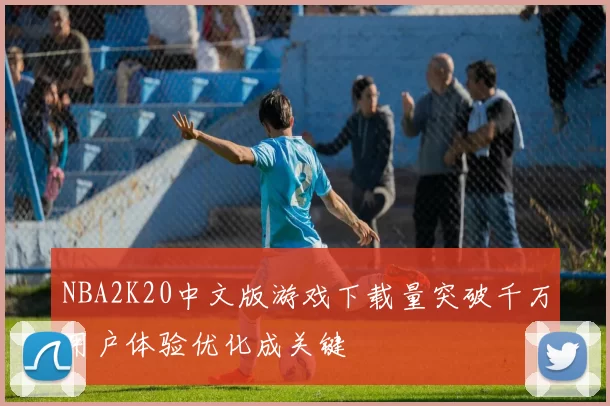 NBA2K20中文版游戏下载量突破千万用户体验优化成关键