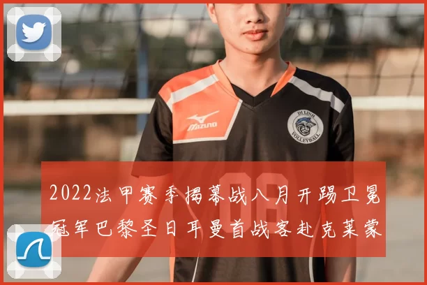 2022法甲赛季揭幕战八月开踢卫冕冠军巴黎圣日耳曼首战客赴克莱蒙
