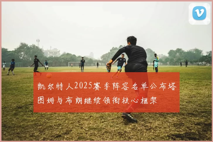 凯尔特人2025赛季阵容名单公布塔图姆与布朗继续领衔核心框架
