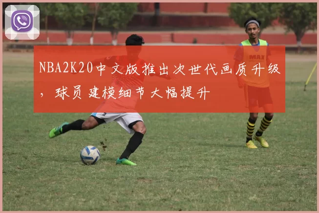 NBA2K20中文版推出次世代画质升级，球员建模细节大幅提升