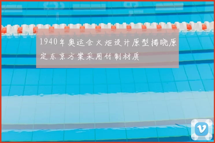 1940年奥运会火炬设计原型揭晓原定东京方案采用竹制材质
