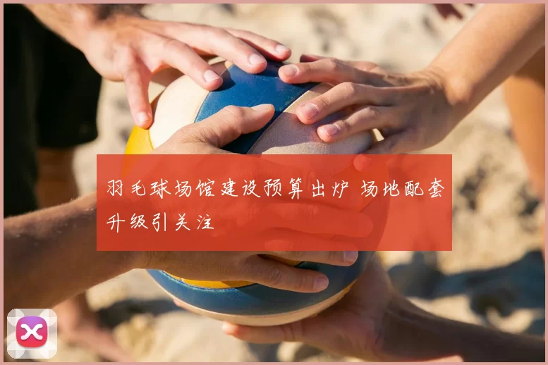 羽毛球场馆建设预算出炉 场地配套升级引关注