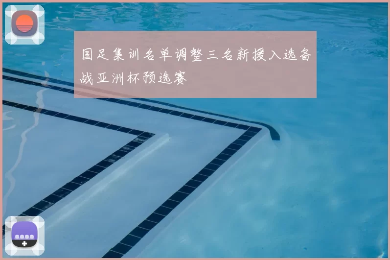 国足集训名单调整三名新援入选备战亚洲杯预选赛