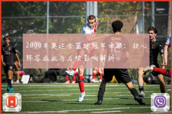 2000年奥运会篮球冠军回顾：核心阵容成就与后续影响解析
