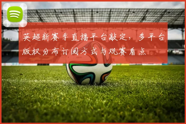 英超新赛季直播平台敲定,多平台版权分布订阅方式与观赛看点