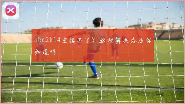 nba2k14空接不了？这些解决办法你知道吗