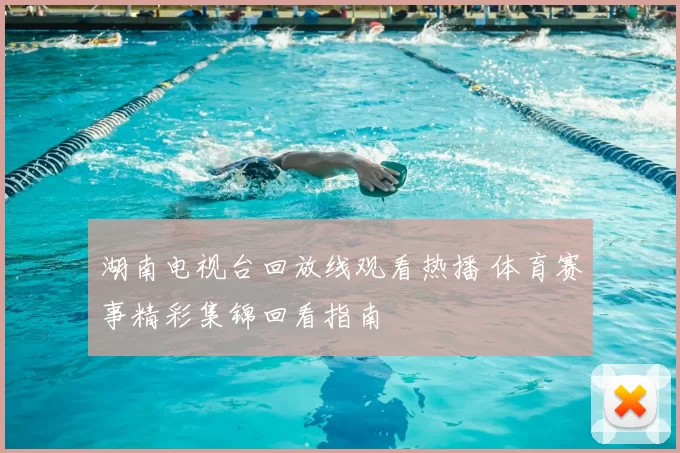 湖南电视台回放线观看热播 体育赛事精彩集锦回看指南