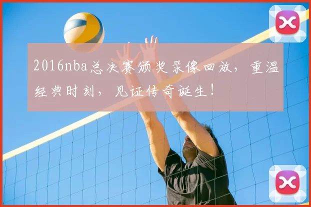 2016nba总决赛颁奖录像回放，重温经典时刻，见证传奇诞生！