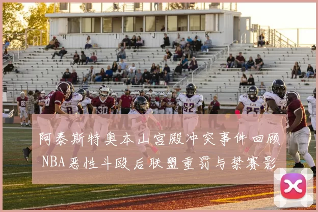 阿泰斯特奥本山宫殿冲突事件回顾 NBA恶性斗殴后联盟重罚与禁赛影响