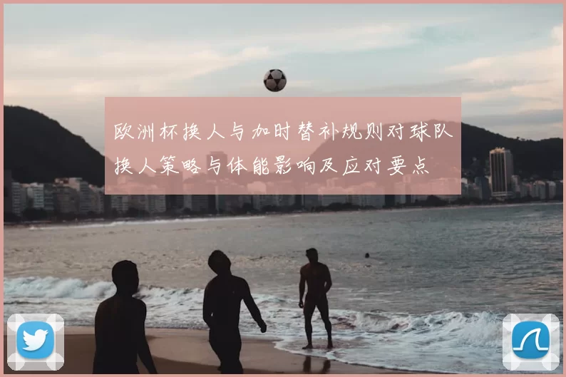 欧洲杯换人与加时替补规则对球队换人策略与体能影响及应对要点