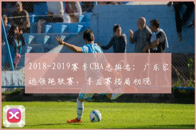 2018-2019赛季CBA总排名：广东宏远领跑联赛，季后赛格局初现