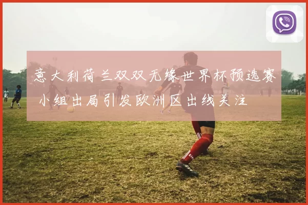 意大利荷兰双双无缘世界杯预选赛 小组出局引发欧洲区出线关注