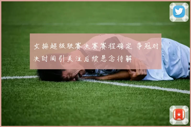 女排超级联赛决赛赛程确定 争冠对决时间引关注后续悬念待解