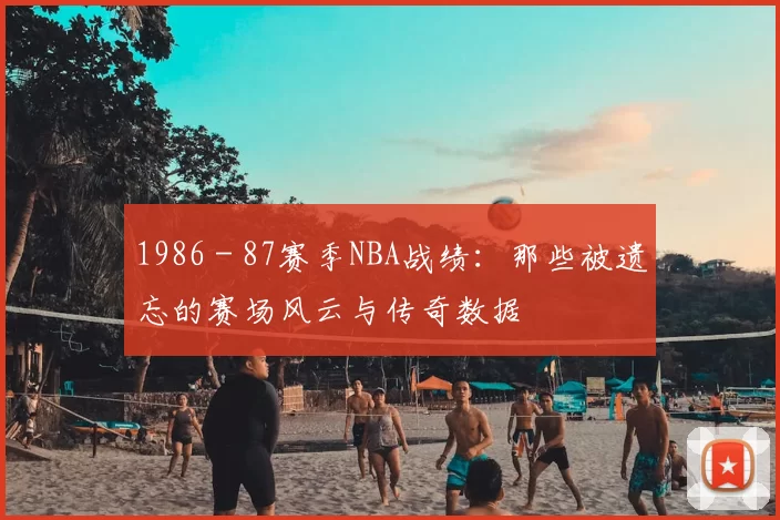 1986 - 87赛季NBA战绩：那些被遗忘的赛场风云与传奇数据