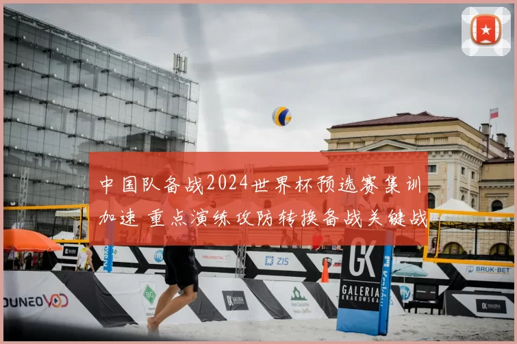 中国队备战2024世界杯预选赛集训加速 重点演练攻防转换备战关键战