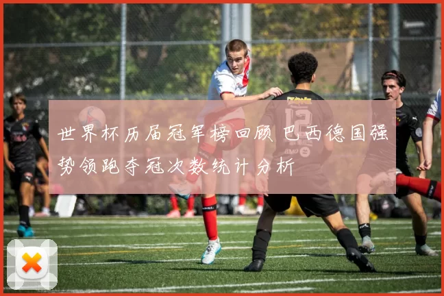世界杯历届冠军榜回顾 巴西德国强势领跑夺冠次数统计分析