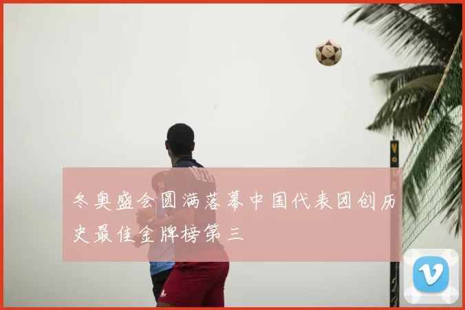 冬奥盛会圆满落幕中国代表团创历史最佳金牌榜第三