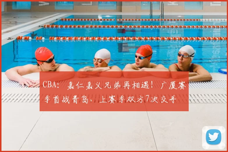 CBA：嘉仁嘉义兄弟再相遇！广厦赛季首战青岛，上赛季双方7次交手