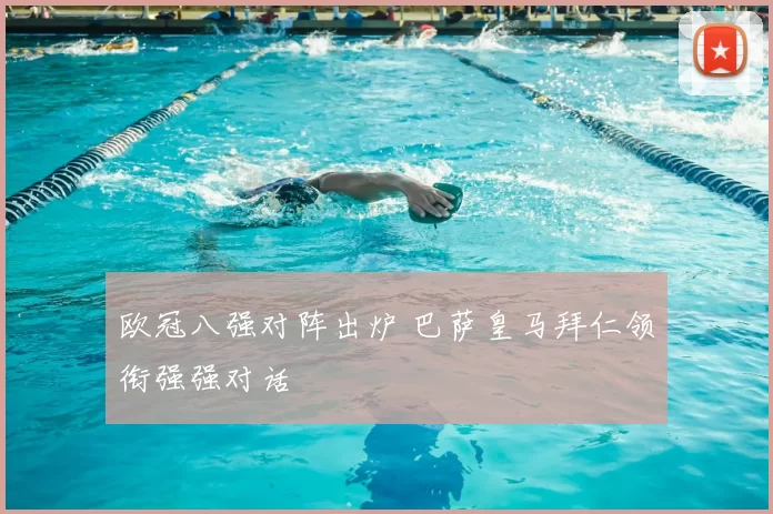 欧冠八强对阵出炉 巴萨皇马拜仁领衔强强对话