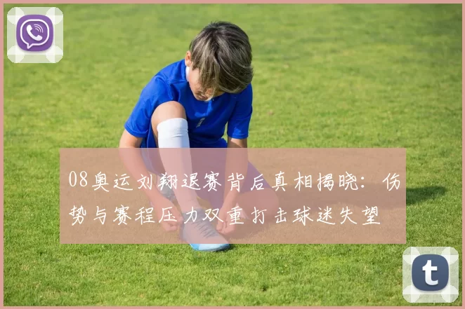 08奥运刘翔退赛背后真相揭晓：伤势与赛程压力双重打击球迷失望