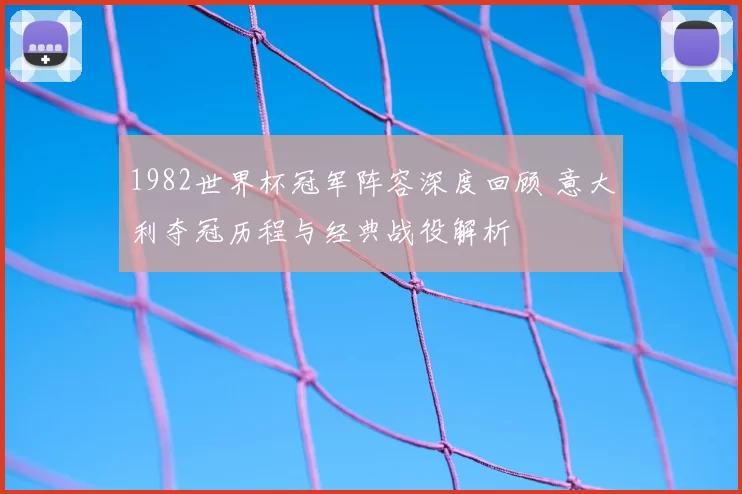 1982世界杯冠军阵容深度回顾 意大利夺冠历程与经典战役解析