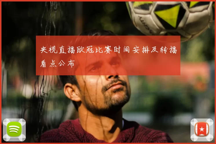 央视直播欧冠比赛时间安排及转播看点公布