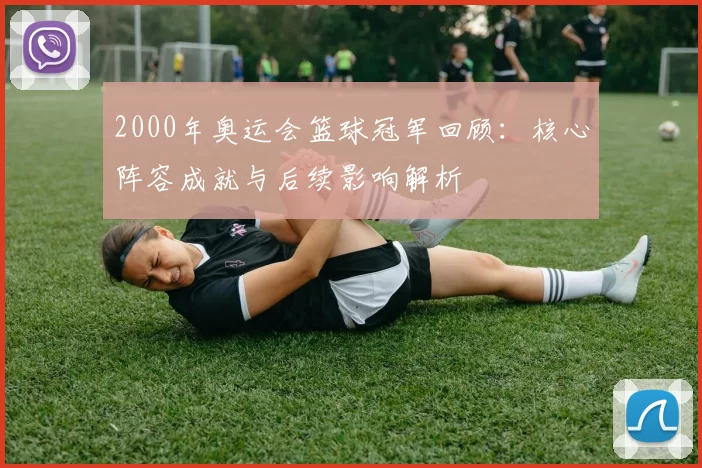 2000年奥运会篮球冠军回顾：核心阵容成就与后续影响解析