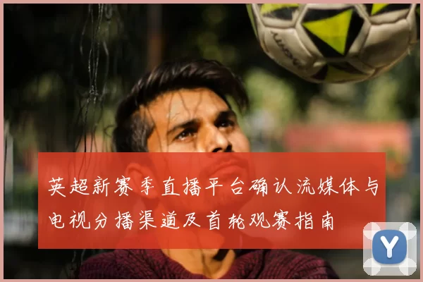英超新赛季直播平台确认流媒体与电视分播渠道及首轮观赛指南